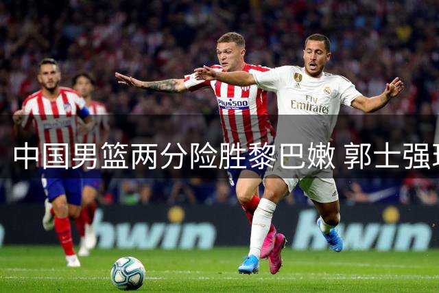 中国男篮两分险胜黎巴嫩 郭士强现场督战