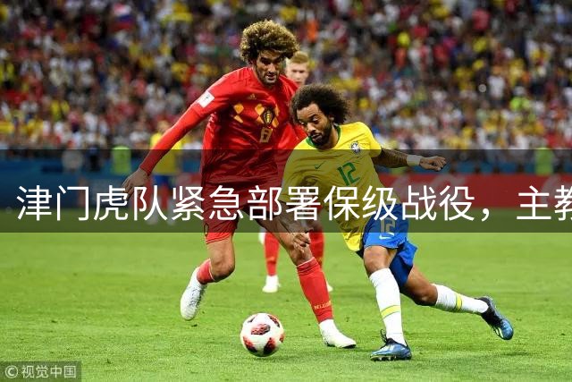 津门虎队紧急部署保级战役，主教练强调专注细节