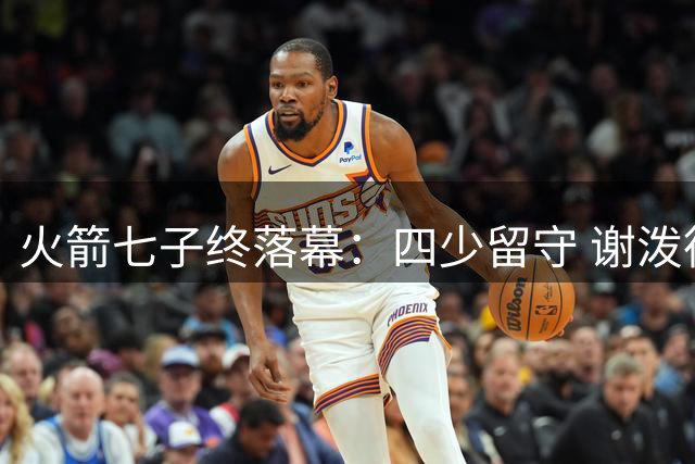 火箭七子终落幕：四少留守 谢泼德待自证 格林赴太阳 白魔惨兮兮