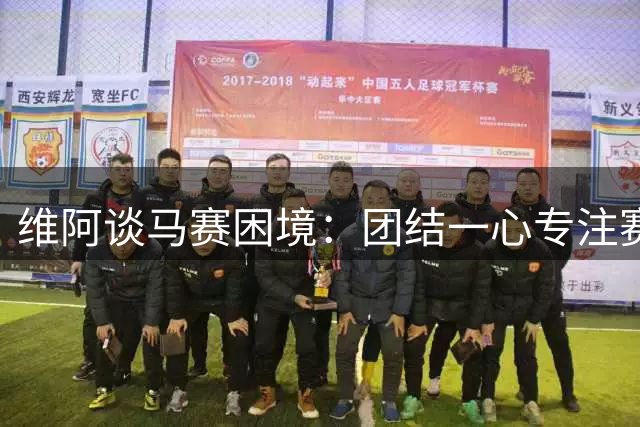 维阿谈马赛困境：团结一心专注赛场 无视外界杂音